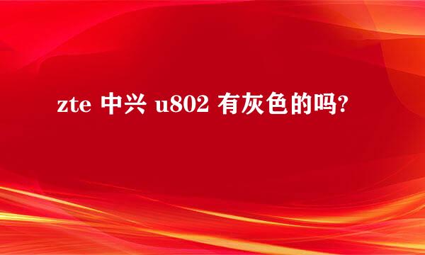 zte 中兴 u802 有灰色的吗?