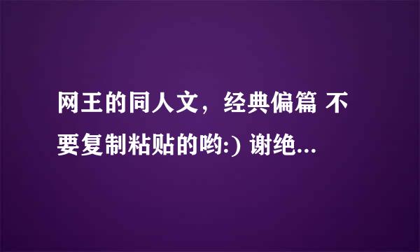 网王的同人文，经典偏篇 不要复制粘贴的哟:) 谢绝bl 哪个人的文都可以哟♥