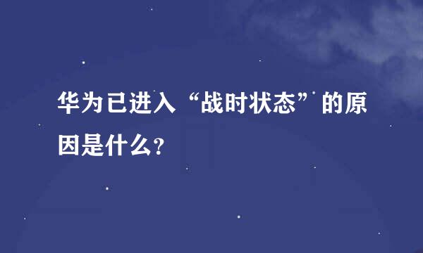 华为已进入“战时状态”的原因是什么？