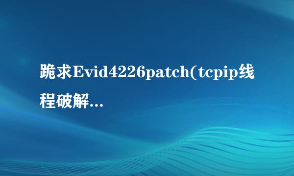 跪求Evid4226patch(tcpip线程破解补丁) V2.23 绿色版软件百度云资源