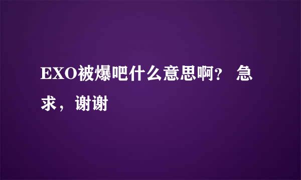 EXO被爆吧什么意思啊？ 急求，谢谢