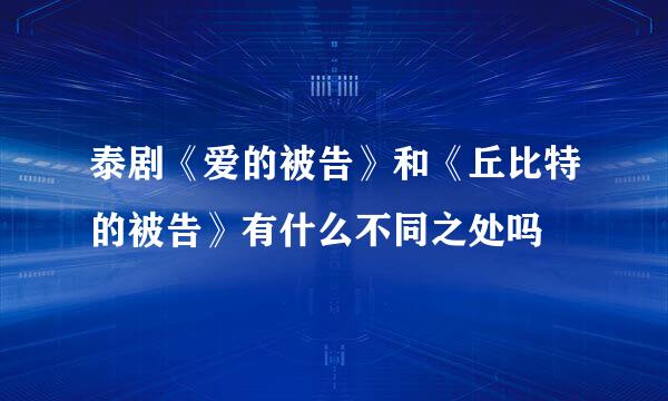 泰剧《爱的被告》和《丘比特的被告》有什么不同之处吗