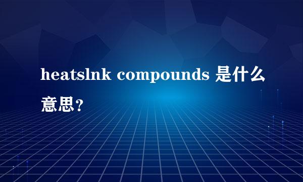 heatslnk compounds 是什么意思？