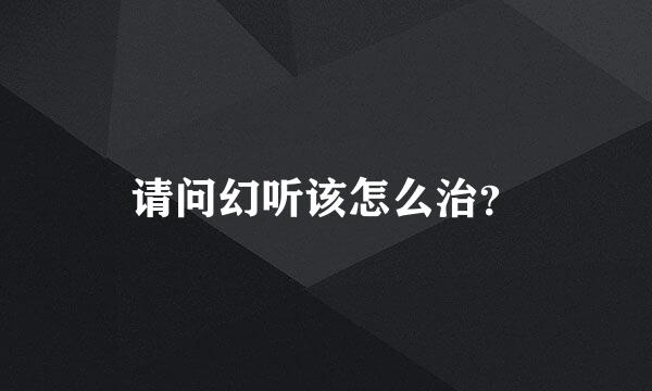 请问幻听该怎么治？