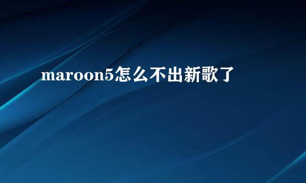 maroon5怎么不出新歌了