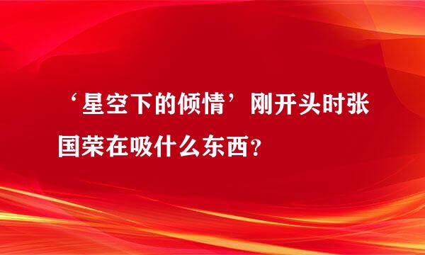 ‘星空下的倾情’刚开头时张国荣在吸什么东西？