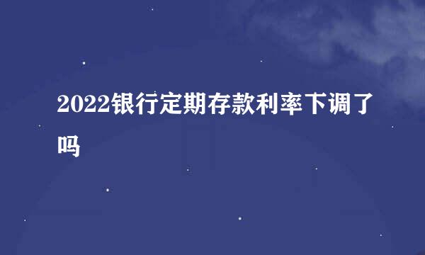 2022银行定期存款利率下调了吗