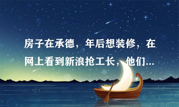 房子在承德，年后想装修，在网上看到新浪抢工长，他们装修靠不靠谱？求装过的回答一下，谢谢啦！