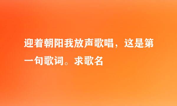 迎着朝阳我放声歌唱，这是第一句歌词。求歌名