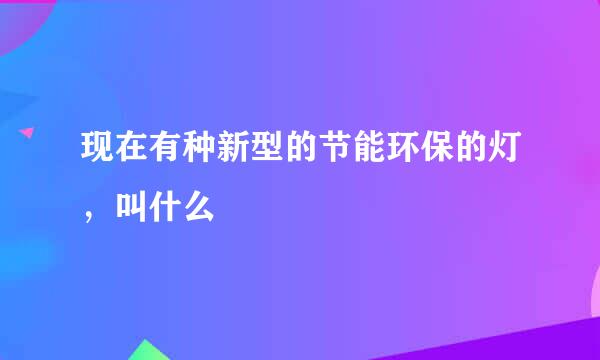 现在有种新型的节能环保的灯，叫什么