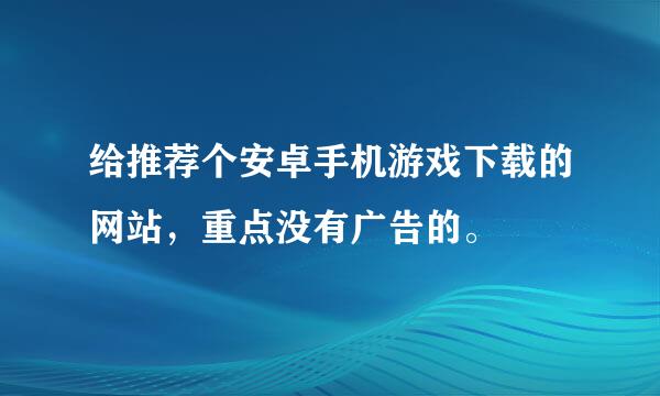 给推荐个安卓手机游戏下载的网站，重点没有广告的。