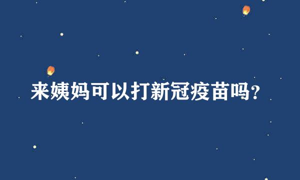 来姨妈可以打新冠疫苗吗？