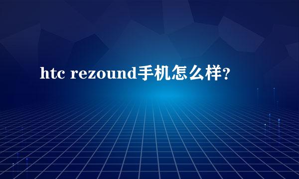 htc rezound手机怎么样？