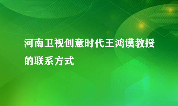 河南卫视创意时代王鸿谟教授的联系方式