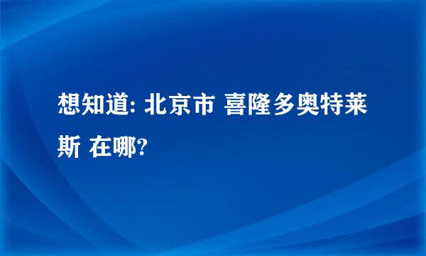 想知道: 北京市 喜隆多奥特莱斯 在哪?