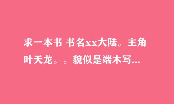 求一本书 书名xx大陆。主角叶天龙。。貌似是端木写的。最好有能在手机...