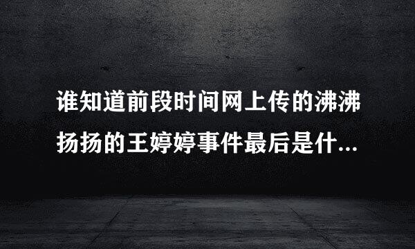 谁知道前段时间网上传的沸沸扬扬的王婷婷事件最后是什么结果?