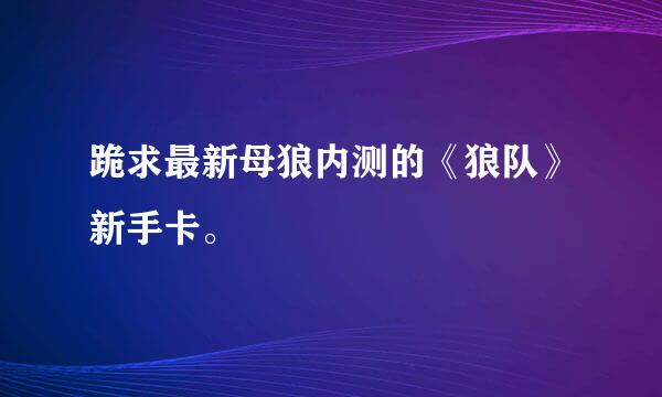 跪求最新母狼内测的《狼队》新手卡。