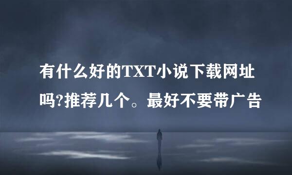 有什么好的TXT小说下载网址吗?推荐几个。最好不要带广告