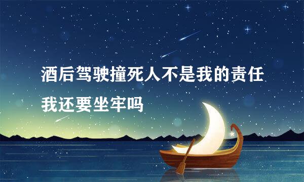 酒后驾驶撞死人不是我的责任我还要坐牢吗