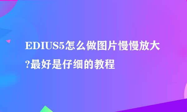 EDIUS5怎么做图片慢慢放大?最好是仔细的教程