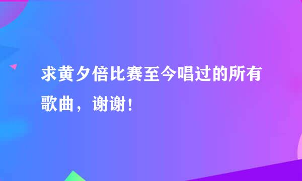 求黄夕倍比赛至今唱过的所有歌曲，谢谢！