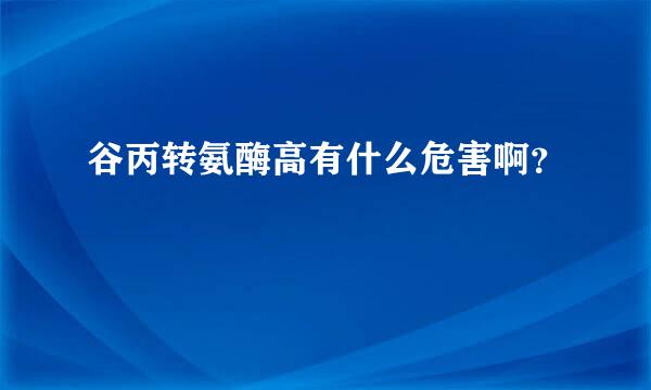 谷丙转氨酶高有什么危害啊？