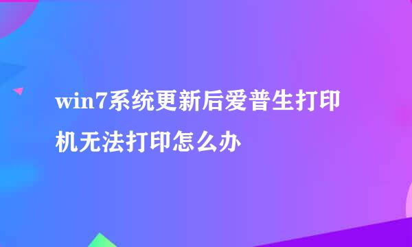 win7系统更新后爱普生打印机无法打印怎么办