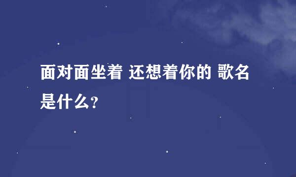 面对面坐着 还想着你的 歌名是什么？