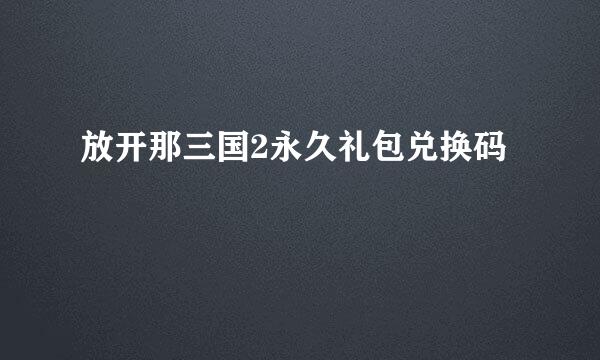 放开那三国2永久礼包兑换码