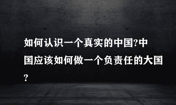 如何认识一个真实的中国?中国应该如何做一个负责任的大国?