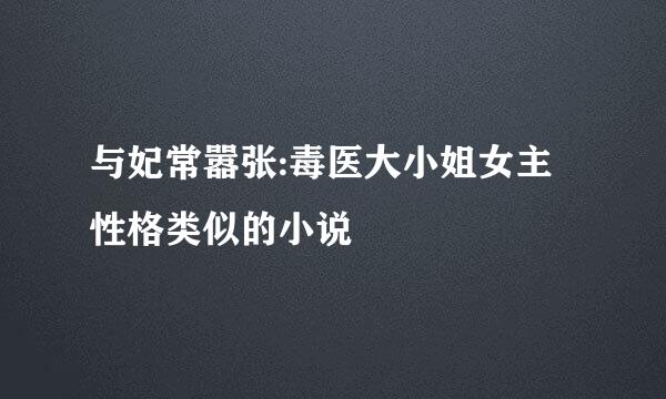 与妃常嚣张:毒医大小姐女主性格类似的小说