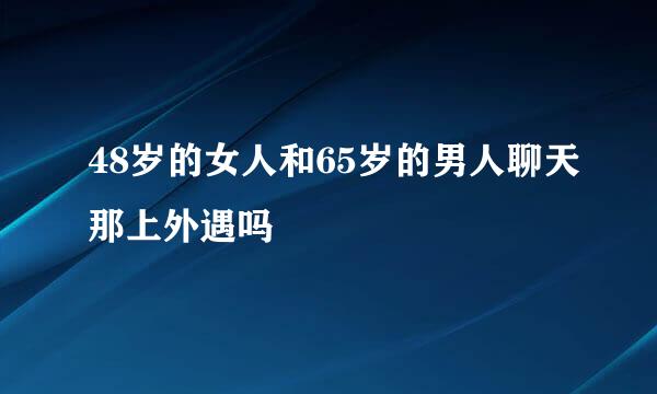 48岁的女人和65岁的男人聊天那上外遇吗