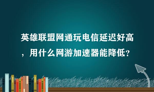 英雄联盟网通玩电信延迟好高，用什么网游加速器能降低？