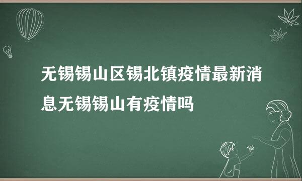 无锡锡山区锡北镇疫情最新消息无锡锡山有疫情吗