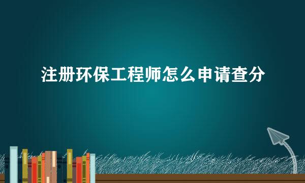 注册环保工程师怎么申请查分