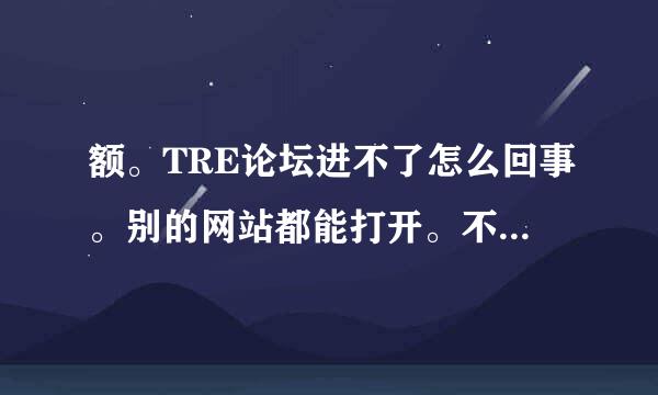 额。TRE论坛进不了怎么回事。别的网站都能打开。不是电脑问题