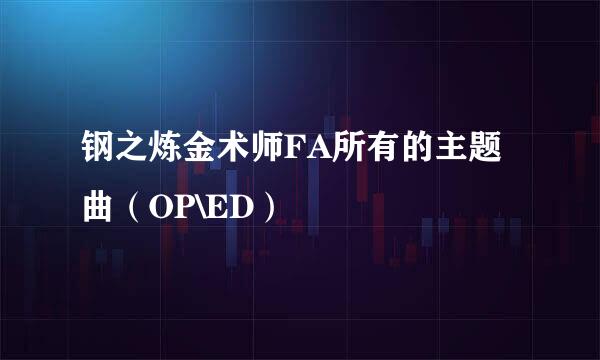 钢之炼金术师FA所有的主题曲（OP\ED）