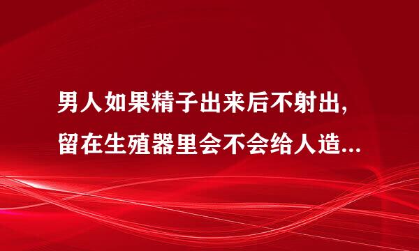 男人如果精子出来后不射出,留在生殖器里会不会给人造成伤害的?