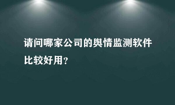 请问哪家公司的舆情监测软件比较好用？