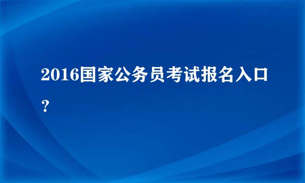 2016国家公务员考试报名入口？