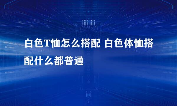 白色T恤怎么搭配 白色体恤搭配什么都普通