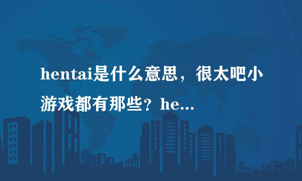 hentai是什么意思，很太吧小游戏都有那些？hentai8.cc是不是官网？