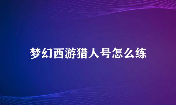 梦幻西游猎人号怎么练