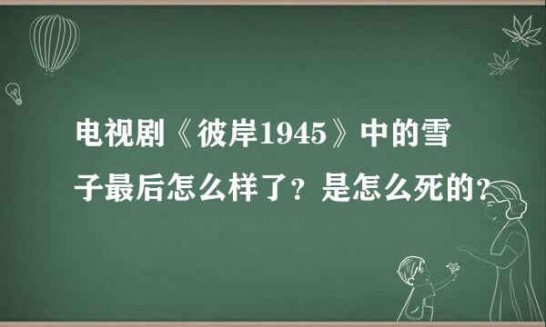 电视剧《彼岸1945》中的雪子最后怎么样了？是怎么死的？