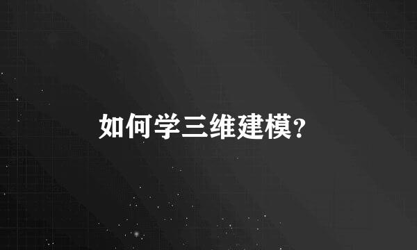 如何学三维建模？