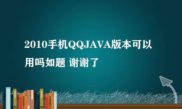 2010手机QQJAVA版本可以用吗如题 谢谢了