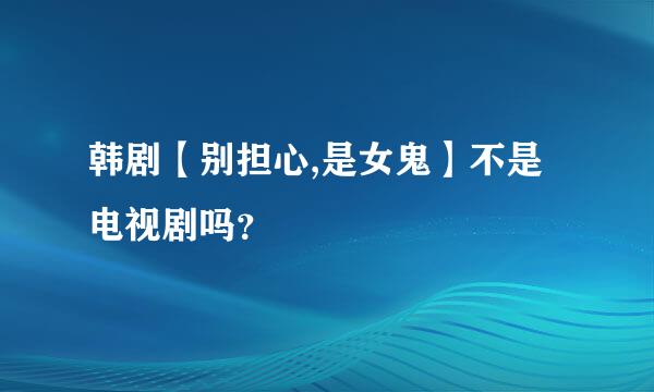 韩剧【别担心,是女鬼】不是电视剧吗？