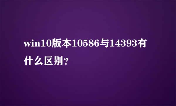 win10版本10586与14393有什么区别？