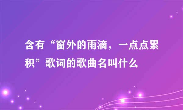 含有“窗外的雨滴，一点点累积”歌词的歌曲名叫什么